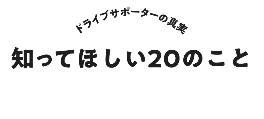 ドライブサポーターの真実 知ってほしい20のこと